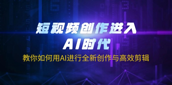 [短视频运营]（14145期）短视频创作进入AI时代，教你如何用AI进行全新创作与高效剪辑