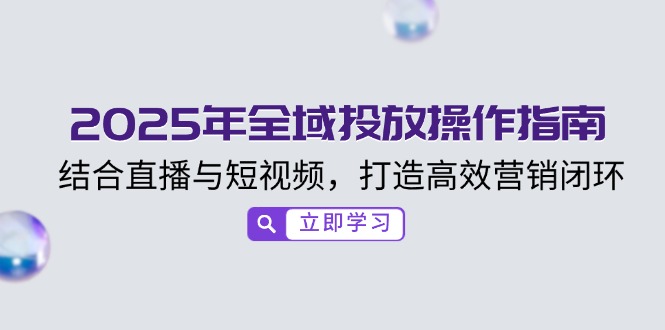 [直播玩法]（14214期）2025年全域投放操作指南，结合直播与短视频，打造高效营销闭环