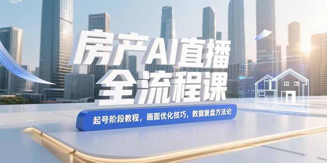 [创业项目]（15363期）房产AI直播全流程课，起号阶段教程，画面优化技巧，数据复盘方法论