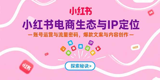 [小红书]（15350期）小红书电商生态与IP定位，账号运营与流量密码，爆款文案与内容创作