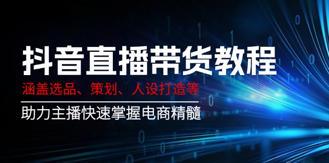 [直播玩法]（14345期）抖音直播带货教程：涵盖选品、策划、人设打造等,助力主播快速掌握电商精髓