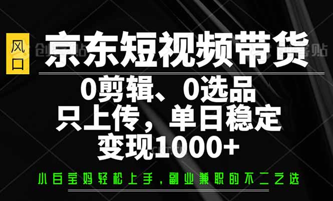 [引流-涨粉-软件]（14304期）京东短视频带货，0剪辑，0选品，只需上传素材，单日稳定变现1000+