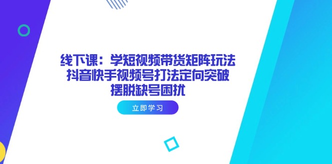 [短视频运营]（14433期）线下课：学短视频带货矩阵玩法 抖音快手视频号打法定向突破，摆脱缺号困扰