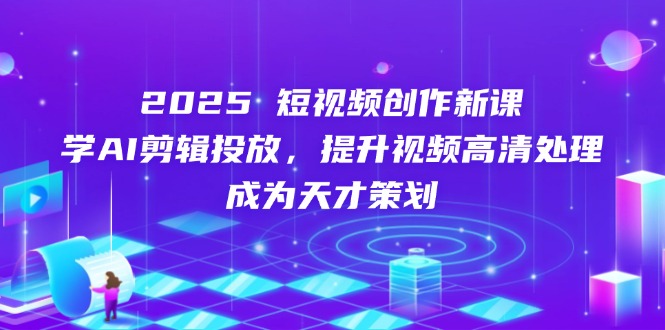 [人工智能]（14428期）2025短视频创作新课，学AI剪辑投放，提升视频高清处理，成为天才策划