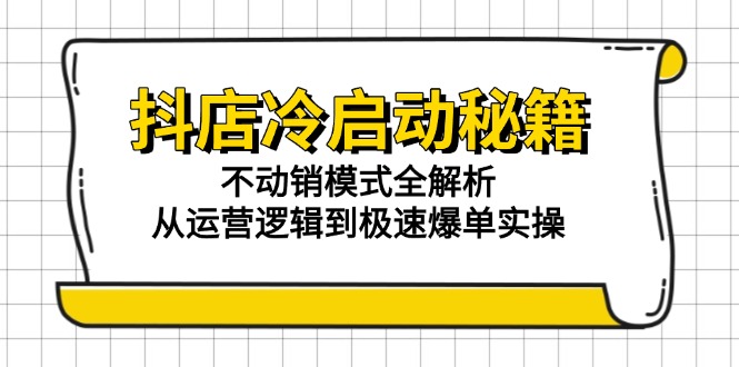 [抖音小店]（15001期）抖店冷启动秘籍：不动销模式全解析，从运营逻辑到极速爆单实操