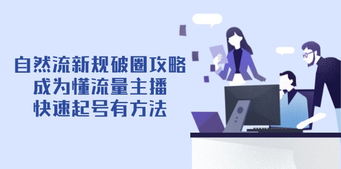 [短视频运营]（14489期）自然流新规破圈攻略【4月6更新】：成为懂流量主播，快速起号有方法