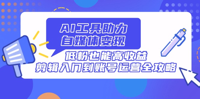 [新媒体]（14405期）AI工具助力自媒体变现，低粉也能高收益，剪辑入门到账号运营全攻略