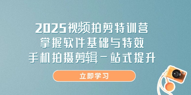 [短视频运营]（14272期）2025视频拍剪特训营，掌握软件基础与特效，手机拍摄剪辑一站式提升