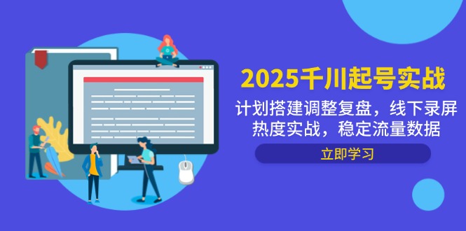 [短视频运营]（14708期）2025千川起号实战，计划搭建调整复盘，线下录屏热度实战，稳定流量数据