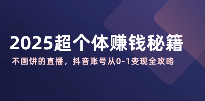 [创业项目]（14497期）2025超个体赚钱秘籍：不画饼的直播，抖音账号从0-1变现全攻略
