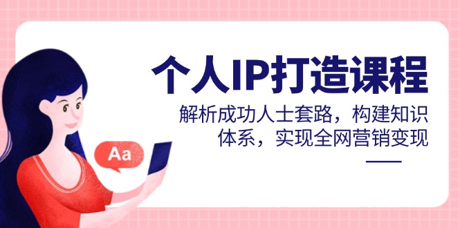 [新媒体]（14777期）个人IP打造课程，解析成功人士套路，构建知识体系，实现全网营销变现