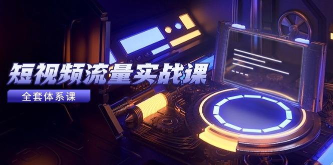 [短视频运营]（14937期）短视频流量实战课，从平台选择到内容变现，爆款公式与投放技巧