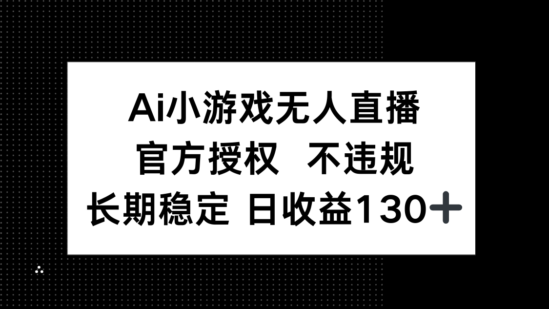 [直播玩法]（14260期）AI小游戏无人直播，官方授权 不违规，单日平均收益130+