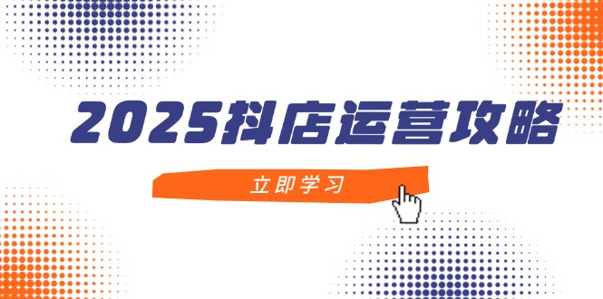 [抖音小店]（14622期）2025抖店运营攻略，掌握抖店技巧，打造月销百万，新手入门到精通-第1张图片-智慧创业网