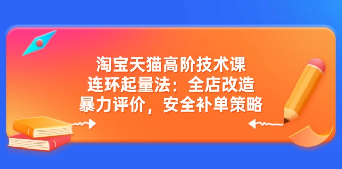 [国内电商]（14469期）淘宝天猫高阶技术课：连环起量法：全店改造，暴力评价，安全补单策略