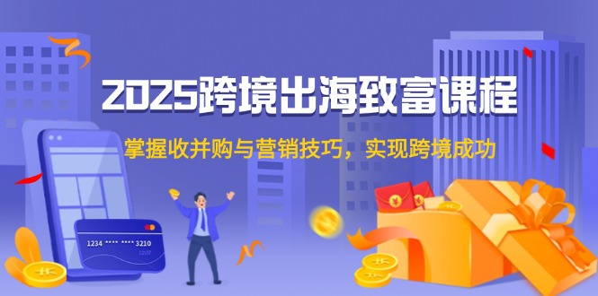 [跨境电商]（14898期）2025跨境出海致富课程，掌握收并购与营销技巧，实现跨境成功