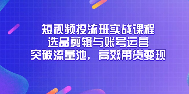 [短视频运营]（14868期）短视频投流班实战课程，选品剪辑与账号运营，突破流量池，高效带货变现