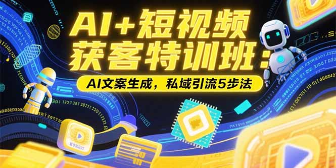 [短视频运营]（15441期）AI+短视频获客特训班：账号定位技巧，AI文案生成，私域引流5步法