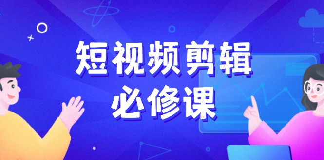 [短视频运营]（14295期）短视频剪辑必修课，百万剪辑师成长秘籍，找素材、拆片、案例拆解