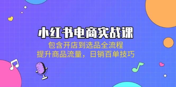 [小红书]（14165期）小红书电商实战课：包含开店到选品全流程，提升商品流量，日销百单技巧-第1张图片-智慧创业网