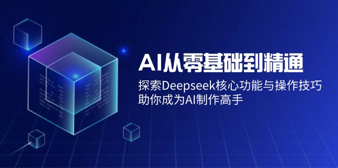 [人工智能]（14443期）AI从零基础到精通：探索Deepseek核心功能与操作技巧，助你成为AI制作高手