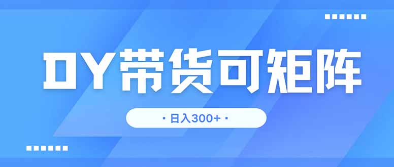[虚拟项目]（14414期）DY带货，日入300＋矩阵无上限