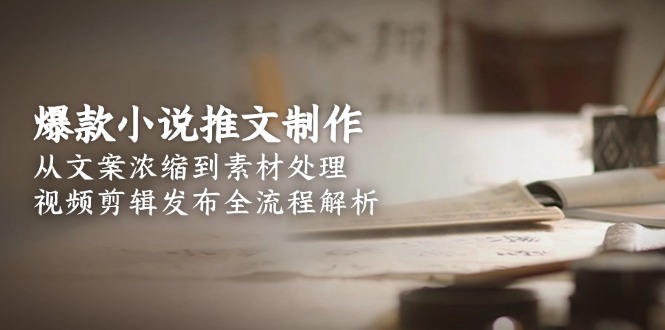 [短视频运营]（15098期）爆款小说推文制作，从文案浓缩到素材处理，视频剪辑发布全流程解析