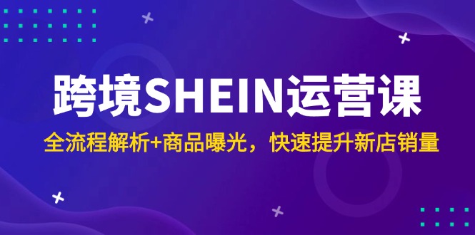 [跨境电商]（14832期）跨境SHEIN运营课，全流程解析+商品曝光，快速提升新店销量