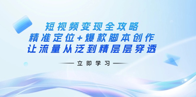 [短视频运营]（14159期）短视频变现全攻略：精准定位+爆款脚本创作，让流量从泛到精层层穿透