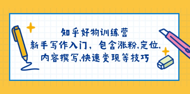 [文案写作]（14358期）知乎好物训练营：新手写作入门，包含涨粉,定位,内容撰写,快速变现等技巧