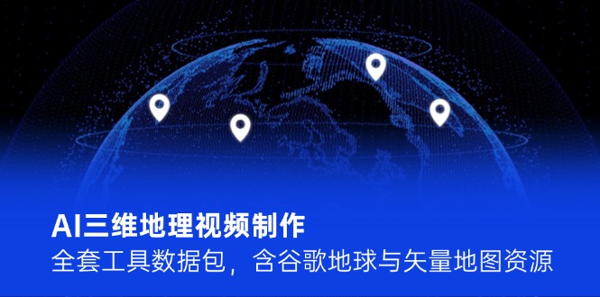 [短视频运营]（14961期）AI三维地理视频制作，全套工具数据包，含谷歌地球与矢量地图资源