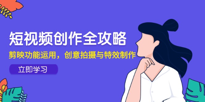 [短视频运营]（14883期）短视频创作全攻略，剪映功能运用，创意拍摄与特效制作