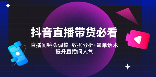[直播玩法]（14388期）抖音直播带货必看：直播间镜头调整+数据分析+逼单话术，提升直播间人气