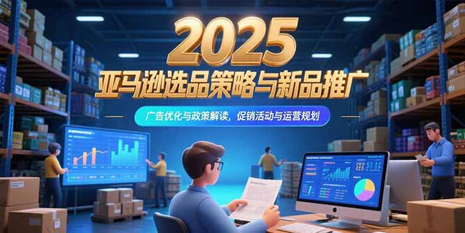[跨境电商]（15347期）2025亚马逊选品策略与新品推广，广告优化与政策解读，促销活动与运营规划