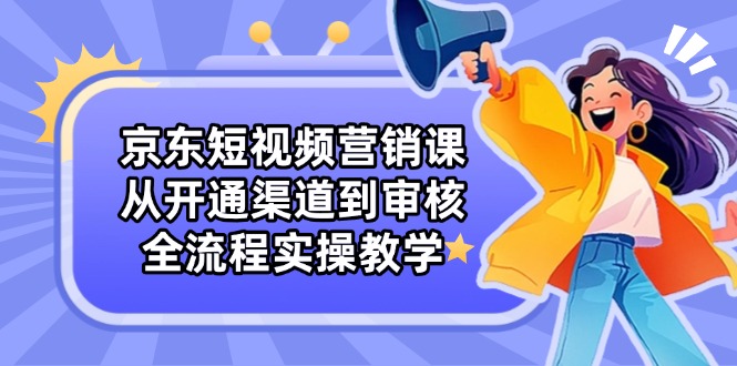 [国内电商]（14464期）京东短视频营销课：从开通渠道到审核，全流程实操教学