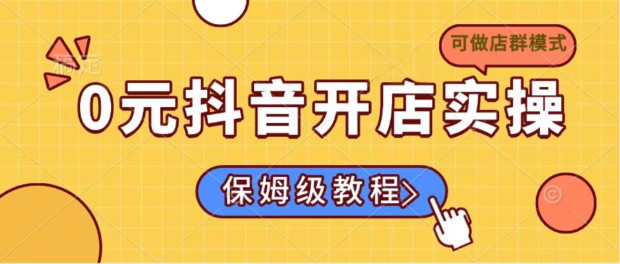 [抖音小店]（14538期）0元抖音开店实操，保姆级教程适合小白（可做店群模式）-第1张图片-智慧创业网