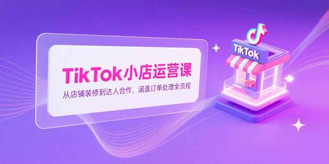 [跨境电商]（15290期）TikTok小店运营课，从店铺装修到达人合作，涵盖订单处理全流程