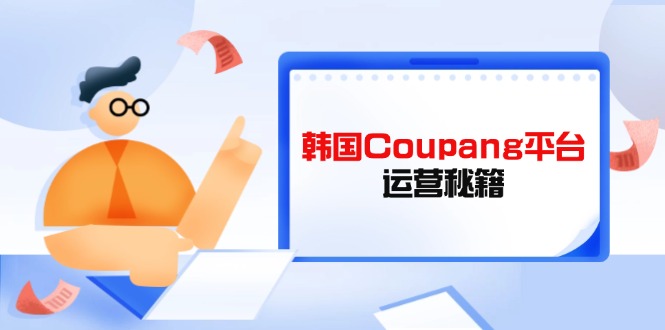 [跨境电商]（14214期）Coupang平台运营秘籍，酷胖卖家必修课，助力卖家提升平台竞争力
