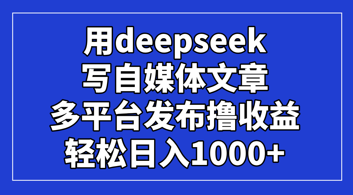 [虚拟项目]（14353期）用deepseek写自媒体文章，多平台发布撸收益，轻松日入1000+！
