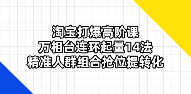 [国内电商]（14298期）淘宝打爆高阶课：万相台连环起量14法，精准人群组合抢位提转化