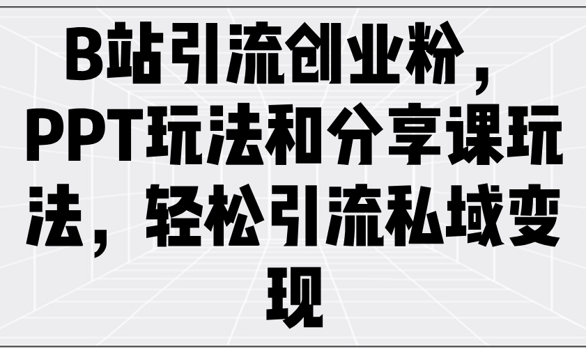 [虚拟项目]（14422期）B站引流创业粉，PPT玩法和分享课玩法，轻松引流私域变现