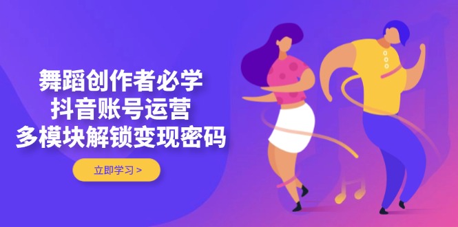 [短视频运营]（14501期）舞蹈创作者必学，抖音账号运营，多模块解锁变现密码