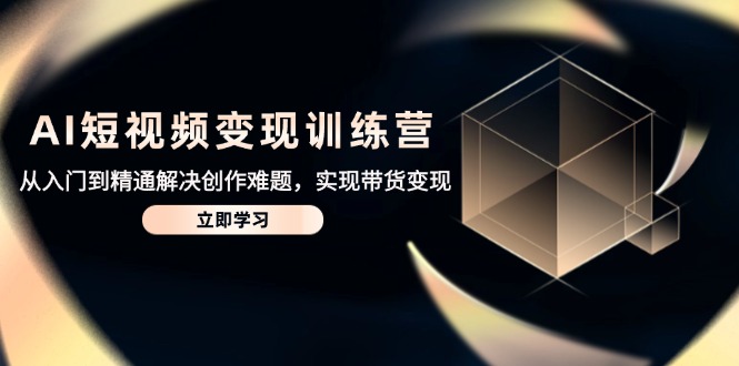 [短视频运营]（14685期）AI短视频变现训练营，从入门到精通解决创作难题，实现带货变现