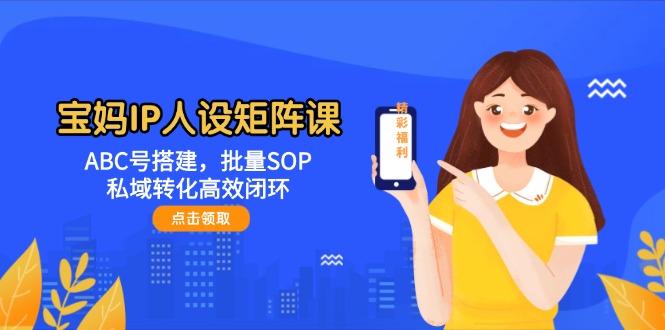 [引流-涨粉-软件]（14821期）宝妈IP人设矩阵课：ABC号搭建，批量SOP，私域转化高效闭环