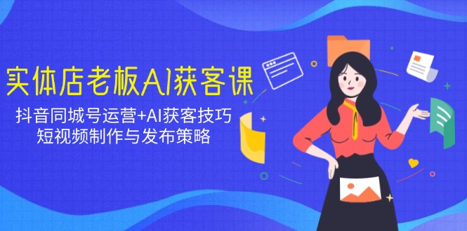 [营销-成交]（14279期）实体店老板AI获客课：抖音同城号运营+AI获客技巧，短视频制作与发布策略