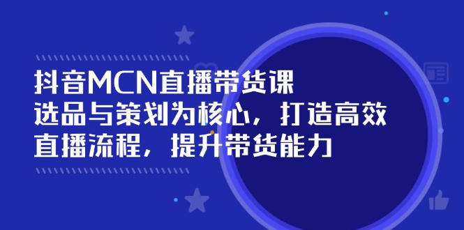 [直播玩法]（14343期）抖音MCN直播带货课：选品与策划为核心, 打造高效直播流程, 提升带货能力