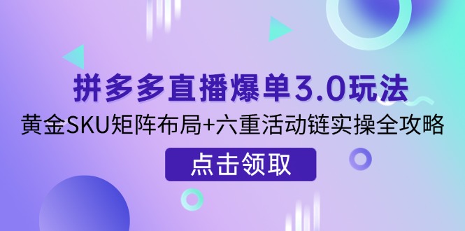 [国内电商]（14192期）拼多多直播爆单3.0玩法解析，黄金SKU矩阵布局+六重活动链实操全攻略