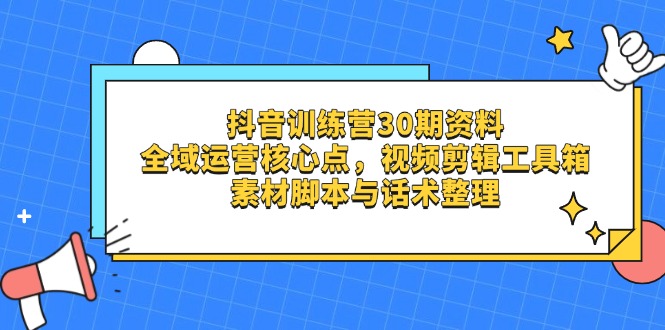 [虚拟项目]（14366期）抖音训练营30期资料，全域运营核心点，视频剪辑工具箱 素材脚本与话术整理