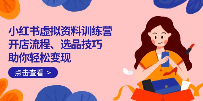 [虚拟项目]（14372期）小红书虚拟资料训练营：开店流程、选品技巧一网打尽，助你轻松变现