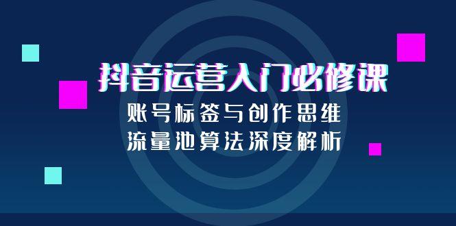 [虚拟项目]（15149期）抖音运营入门必修课，账号标签与创作思维，流量池算法深度解析